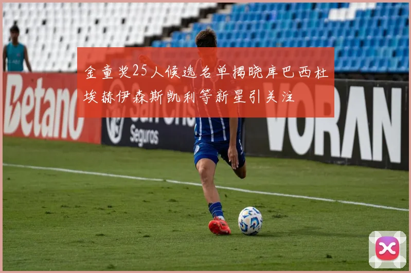 金童奖25人候选名单揭晓库巴西杜埃赫伊森斯凯利等新星引关注