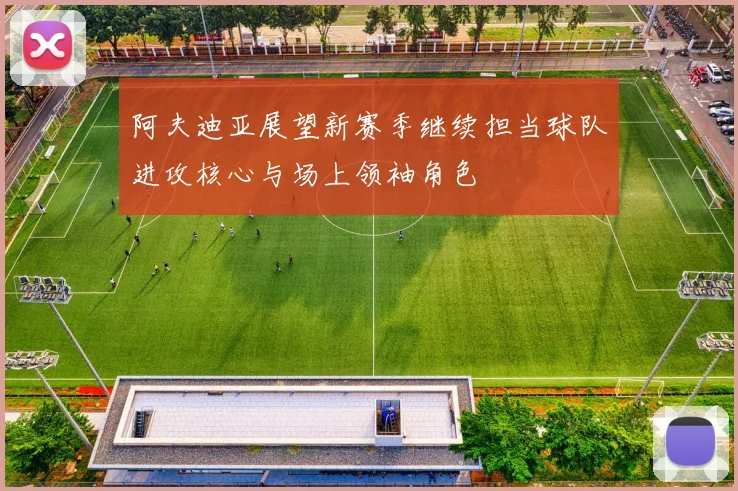 阿夫迪亚展望新赛季继续担当球队进攻核心与场上领袖角色