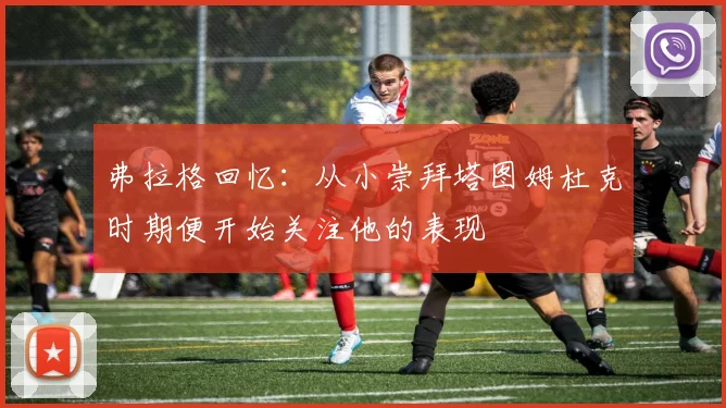 弗拉格回忆：从小崇拜塔图姆杜克时期便开始关注他的表现