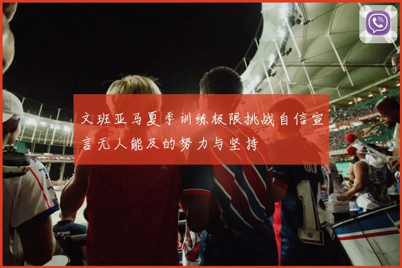 文班亚马夏季训练极限挑战自信宣言无人能及的努力与坚持