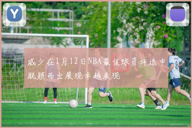 威少在1月12日NBA最佳球员评选中脱颖而出展现卓越表现