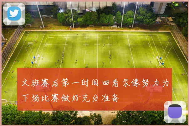 文班赛后第一时间回看录像努力为下场比赛做好充分准备
