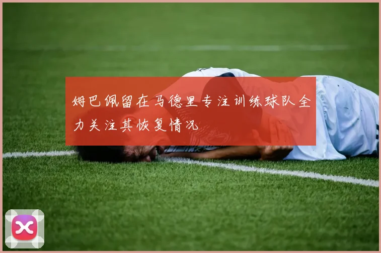 姆巴佩留在马德里专注训练球队全力关注其恢复情况