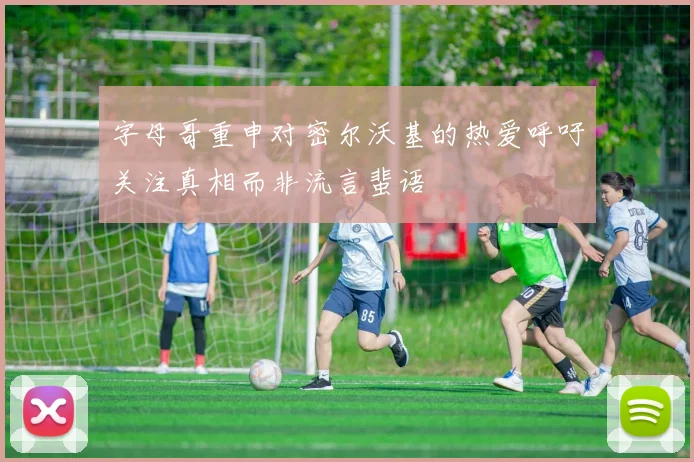 字母哥重申对密尔沃基的热爱呼吁关注真相而非流言蜚语