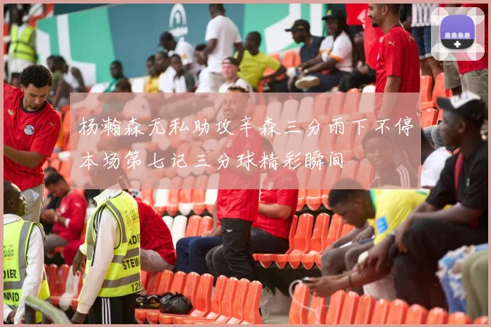 杨瀚森无私助攻辛森三分雨下不停本场第七记三分球精彩瞬间