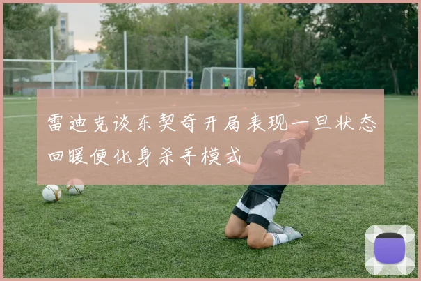 雷迪克谈东契奇开局表现一旦状态回暖便化身杀手模式