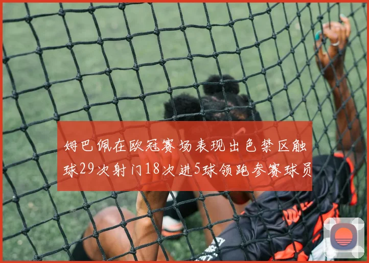 姆巴佩在欧冠赛场表现出色禁区触球29次射门18次进5球领跑参赛球员