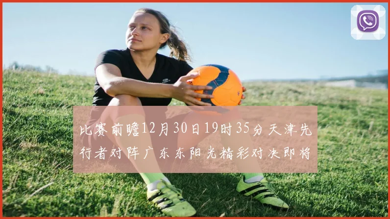 比赛前瞻12月30日19时35分天津先行者对阵广东东阳光精彩对决即将开启