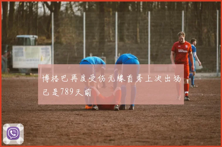 博格巴再度受伤无缘首秀上次出场已是789天前