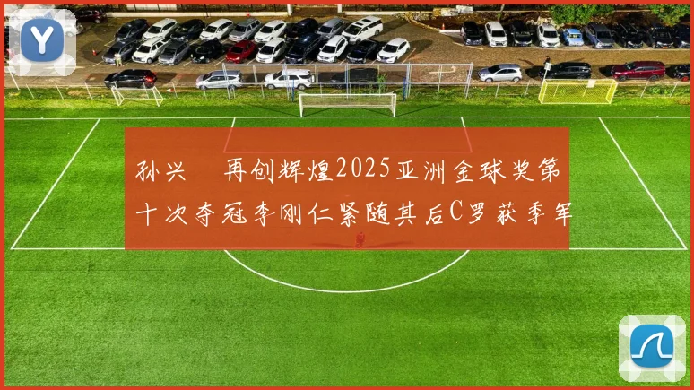 孙兴慜再创辉煌2025亚洲金球奖第十次夺冠李刚仁紧随其后C罗获季军