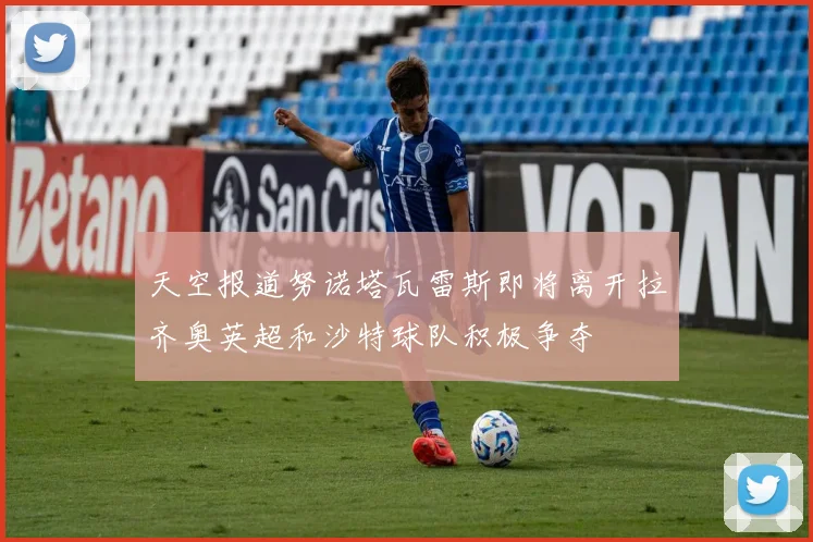 天空报道努诺塔瓦雷斯即将离开拉齐奥英超和沙特球队积极争夺