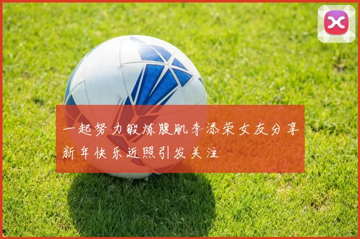 一起努力锻炼腹肌李添荣女友分享新年快乐近照引发关注