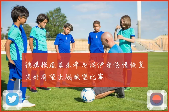 德媒报道基米希与诺伊尔伤情恢复良好有望出战狼堡比赛