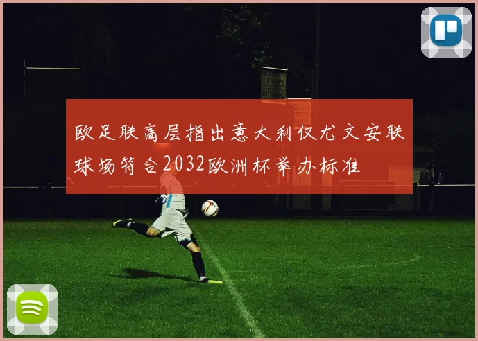 欧足联高层指出意大利仅尤文安联球场符合2032欧洲杯举办标准