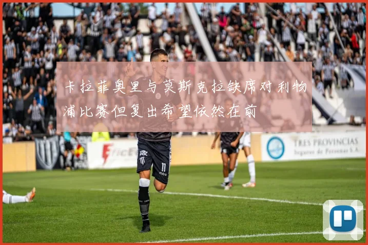 卡拉菲奥里与莫斯克拉缺席对利物浦比赛但复出希望依然在前