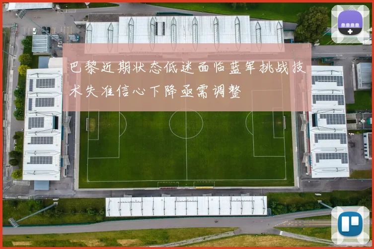 巴黎近期状态低迷面临蓝军挑战技术失准信心下降亟需调整