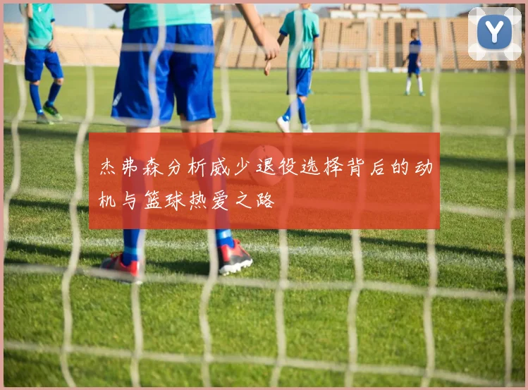 杰弗森分析威少退役选择背后的动机与篮球热爱之路