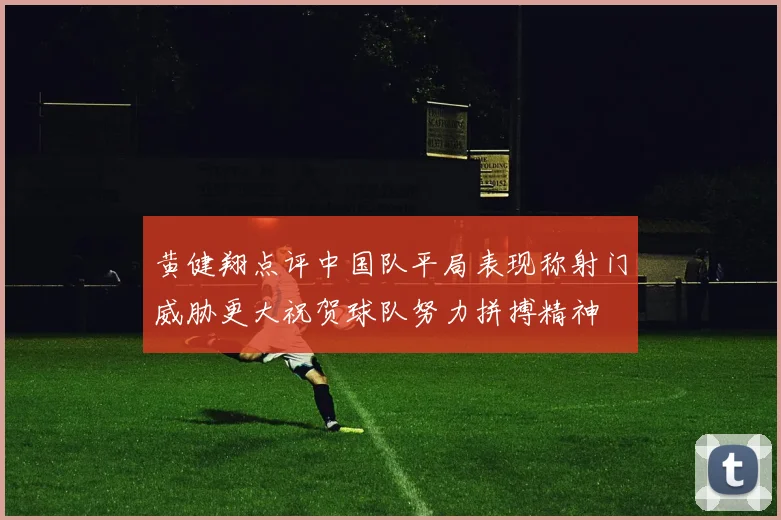 黄健翔点评中国队平局表现称射门威胁更大祝贺球队努力拼搏精神