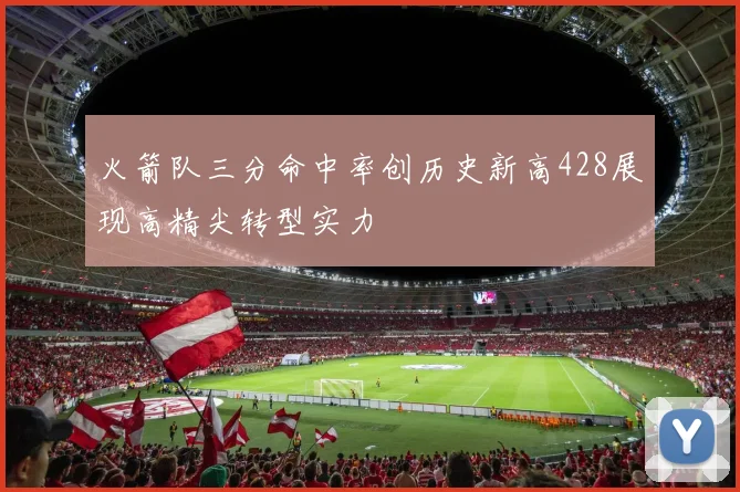 火箭队三分命中率创历史新高428展现高精尖转型实力