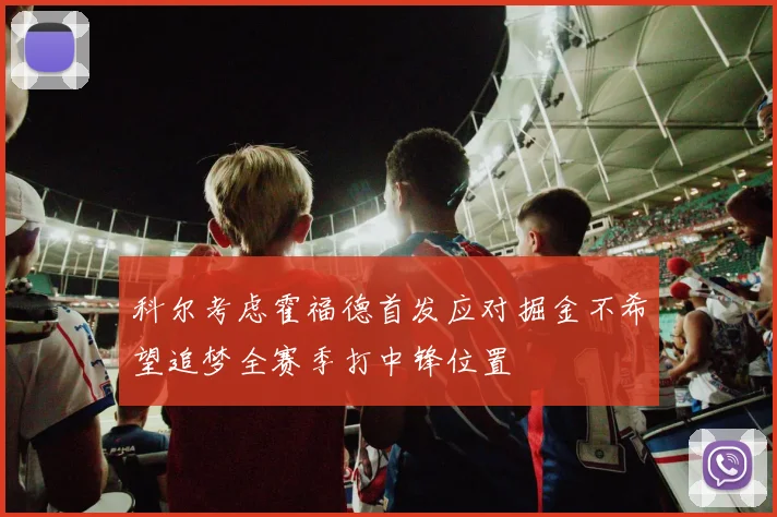 科尔考虑霍福德首发应对掘金不希望追梦全赛季打中锋位置