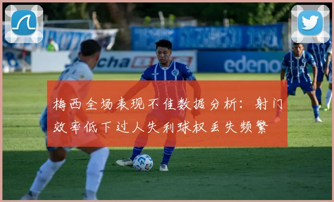 梅西全场表现不佳数据分析：射门效率低下过人失利球权丢失频繁