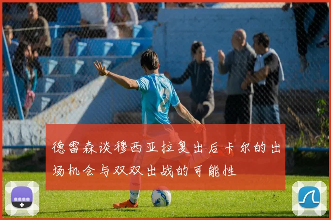 德雷森谈穆西亚拉复出后卡尔的出场机会与双双出战的可能性