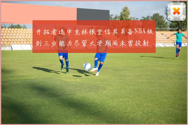 开拓者选中克林根坚信其具备NBA级别三分能力尽管大学期间未曾投射