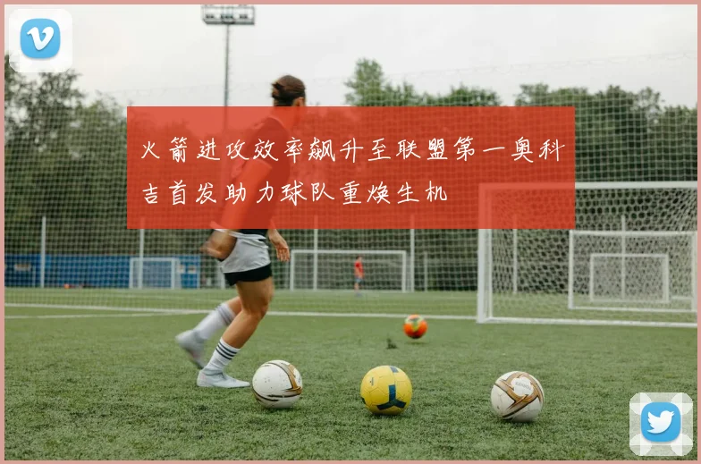 火箭进攻效率飙升至联盟第一奥科吉首发助力球队重焕生机