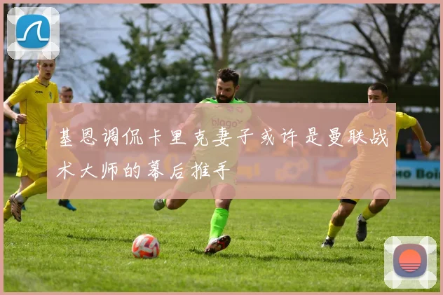 基恩调侃卡里克妻子或许是曼联战术大师的幕后推手